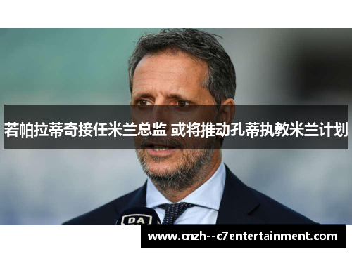 若帕拉蒂奇接任米兰总监 或将推动孔蒂执教米兰计划 若帕拉蒂奇接任米兰总监 或将推动孔蒂执教米兰计划