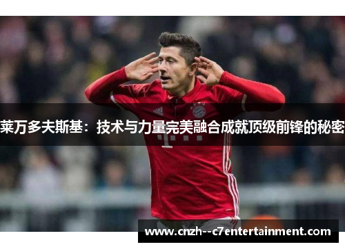 莱万多夫斯基：技术与力量完美融合成就顶级前锋的秘密