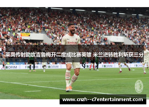 莱奥传射助攻吉鲁梅开二度成比赛英雄 米兰逆转胜利斩获三分 莱奥传射助攻吉鲁梅开二度成比赛英雄 米兰逆转胜利斩获三分