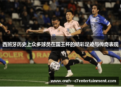 西班牙历史上众多球员在国王杯的精彩足迹与传奇表现 西班牙历史上众多球员在国王杯的精彩足迹与传奇表现
