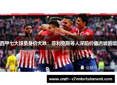 西甲七大球员身价大跌：菲利克斯等人深陷价值滑坡困境