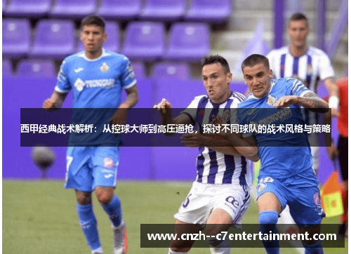 西甲经典战术解析：从控球大师到高压逼抢，探讨不同球队的战术风格与策略
