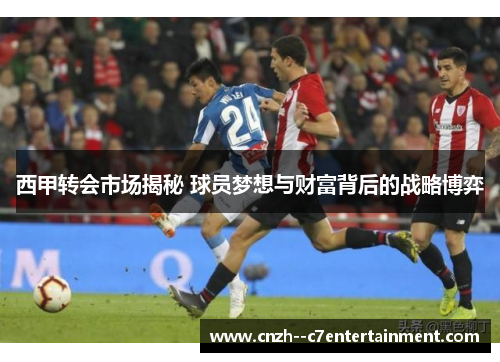 西甲转会市场揭秘 球员梦想与财富背后的战略博弈