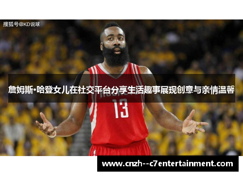 詹姆斯·哈登女儿在社交平台分享生活趣事展现创意与亲情温馨