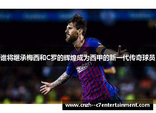 谁将继承梅西和C罗的辉煌成为西甲的新一代传奇球员