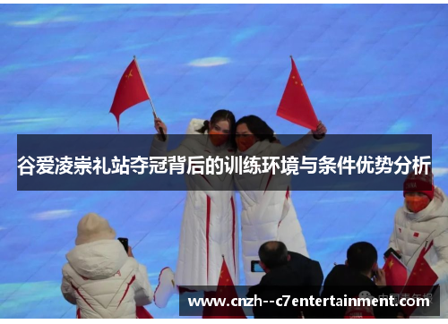 谷爱凌崇礼站夺冠背后的训练环境与条件优势分析