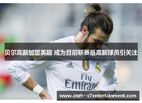 贝尔高薪加盟英超 成为目前联赛最高薪球员引关注