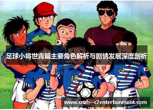 足球小将世青篇主要角色解析与剧情发展深度剖析 足球小将世青篇主要角色解析与剧情发展深度剖析