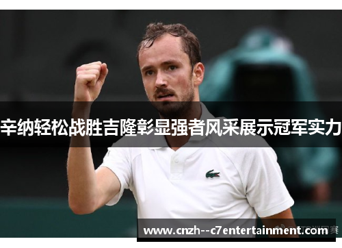 辛纳轻松战胜吉隆彰显强者风采展示冠军实力
