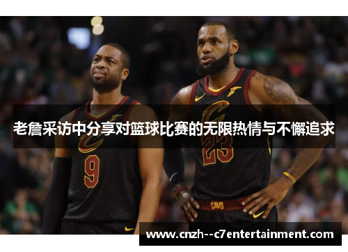 老詹采访中分享对篮球比赛的无限热情与不懈追求