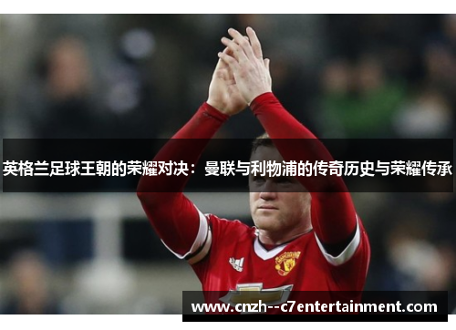 英格兰足球王朝的荣耀对决:曼联与利物浦的传奇历史与荣耀传承 英格兰足球王朝的荣耀对决:曼联与利物浦的传奇历史与荣耀传承