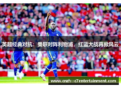 英超经典对抗：曼联对阵利物浦，红蓝大战再掀风云