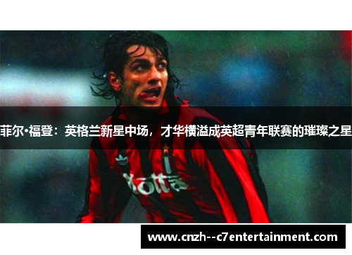 菲尔·福登：英格兰新星中场，才华横溢成英超青年联赛的璀璨之星