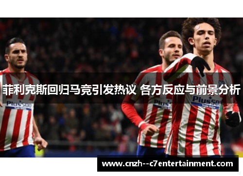菲利克斯回归马竞引发热议 各方反应与前景分析 菲利克斯回归马竞引发热议 各方反应与前景分析