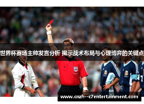 世界杯赛场主帅发言分析 揭示战术布局与心理博弈的关键点