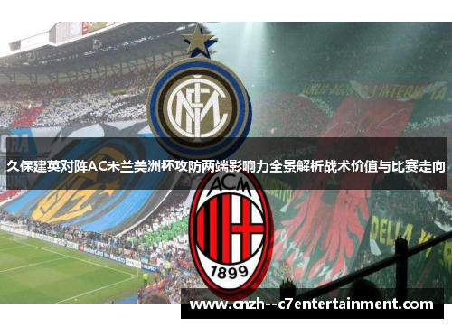 久保建英对阵AC米兰美洲杯攻防两端影响力全景解析战术价值与比赛走向 久保建英对阵AC米兰美洲杯攻防两端影响力全景解析战术价值与比赛走向