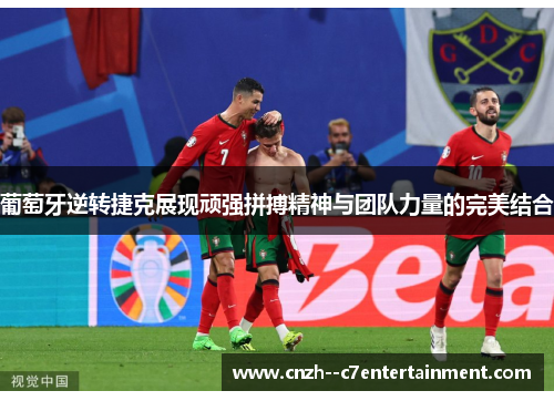 葡萄牙逆转捷克展现顽强拼搏精神与团队力量的完美结合