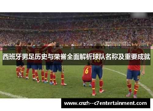 西班牙男足历史与荣誉全面解析球队名称及重要成就