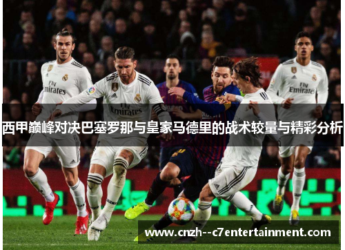 西甲巅峰对决巴塞罗那与皇家马德里的战术较量与精彩分析 西甲巅峰对决巴塞罗那与皇家马德里的战术较量与精彩分析