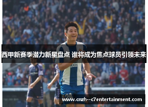 西甲新赛季潜力新星盘点 谁将成为焦点球员引领未来