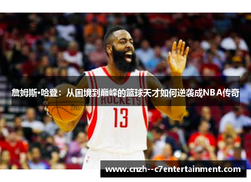 詹姆斯·哈登：从困境到巅峰的篮球天才如何逆袭成NBA传奇