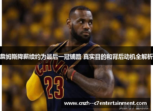 詹姆斯降薪续约为最后一冠铺路 真实目的和背后动机全解析