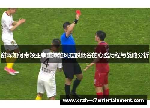 谢晖如何带领亚泰重振雄风摆脱低谷的心路历程与战略分析 谢晖如何带领亚泰重振雄风摆脱低谷的心路历程与战略分析