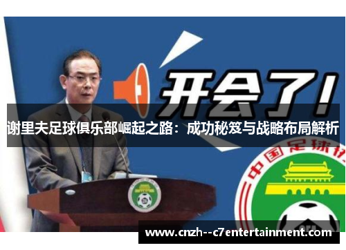 谢里夫足球俱乐部崛起之路:成功秘笈与战略布局解析 谢里夫足球俱乐部崛起之路:成功秘笈与战略布局解析
