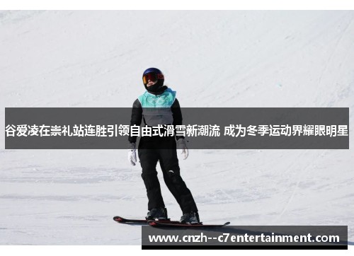 谷爱凌在崇礼站连胜引领自由式滑雪新潮流 成为冬季运动界耀眼明星 谷爱凌在崇礼站连胜引领自由式滑雪新潮流 成为冬季运动界耀眼明星