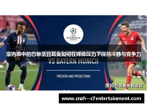 豪购潮中的巴黎圣日耳曼如何在媒体压力下保持冷静与竞争力 豪购潮中的巴黎圣日耳曼如何在媒体压力下保持冷静与竞争力
