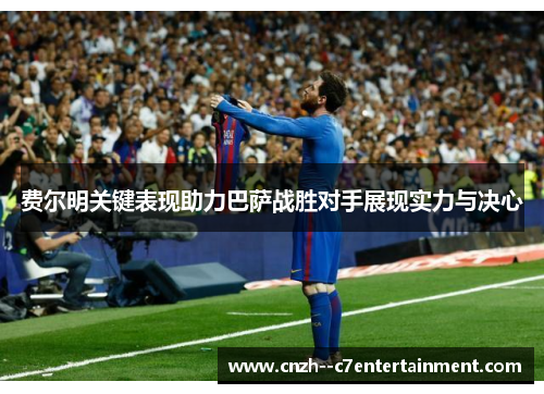 费尔明关键表现助力巴萨战胜对手展现实力与决心