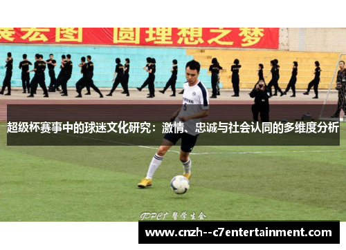 超级杯赛事中的球迷文化研究:激情、忠诚与社会认同的多维度分析 超级杯赛事中的球迷文化研究:激情、忠诚与社会认同的多维度分析
