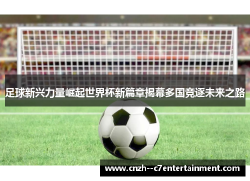 足球新兴力量崛起世界杯新篇章揭幕多国竞逐未来之路