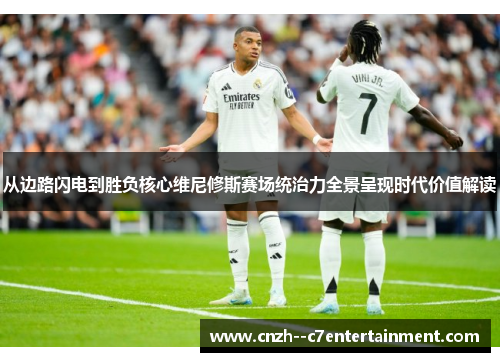 从边路闪电到胜负核心维尼修斯赛场统治力全景呈现时代价值解读 从边路闪电到胜负核心维尼修斯赛场统治力全景呈现时代价值解读