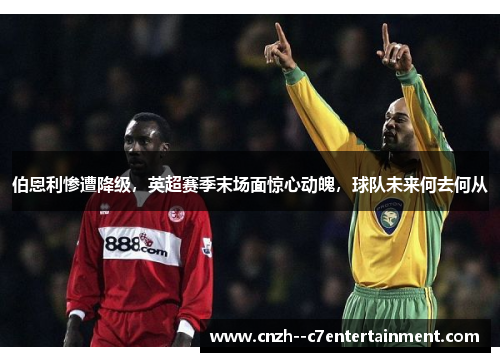 伯恩利惨遭降级，英超赛季末场面惊心动魄，球队未来何去何从