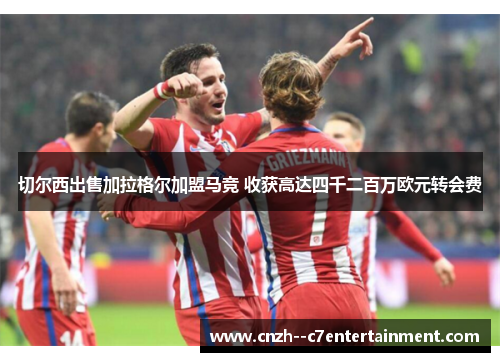 切尔西出售加拉格尔加盟马竞 收获高达四千二百万欧元转会费 切尔西出售加拉格尔加盟马竞 收获高达四千二百万欧元转会费