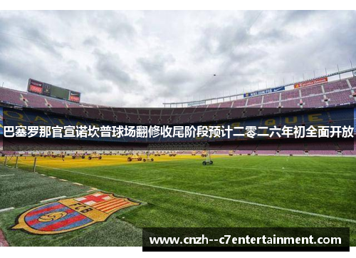 巴塞罗那官宣诺坎普球场翻修收尾阶段预计二零二六年初全面开放