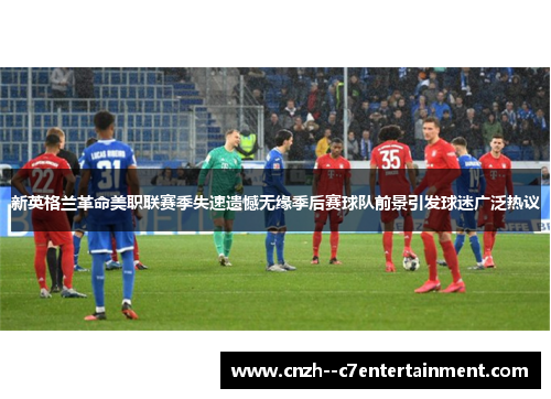 新英格兰革命美职联赛季失速遗憾无缘季后赛球队前景引发球迷广泛热议