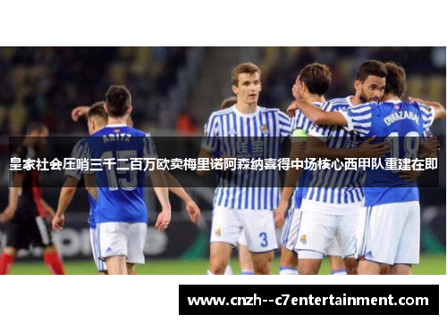 皇家社会压哨三千二百万欧卖梅里诺阿森纳喜得中场核心西甲队重建在即 皇家社会压哨三千二百万欧卖梅里诺阿森纳喜得中场核心西甲队重建在即