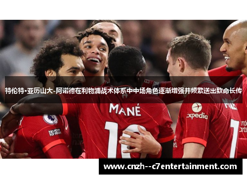 特伦特·亚历山大-阿诺德在利物浦战术体系中中场角色逐渐增强并频繁送出致命长传 特伦特·亚历山大-阿诺德在利物浦战术体系中中场角色逐渐增强并频繁送出致命长传