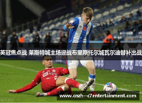 英冠焦点战 莱斯特城主场迎战布里斯托尔城瓦尔迪替补出战 英冠焦点战 莱斯特城主场迎战布里斯托尔城瓦尔迪替补出战