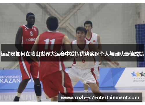 运动员如何在喀山世界大运会中发挥优势实现个人与团队最佳成绩