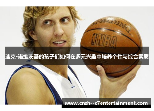 迪克·诺维茨基的孩子们如何在多元兴趣中培养个性与综合素质