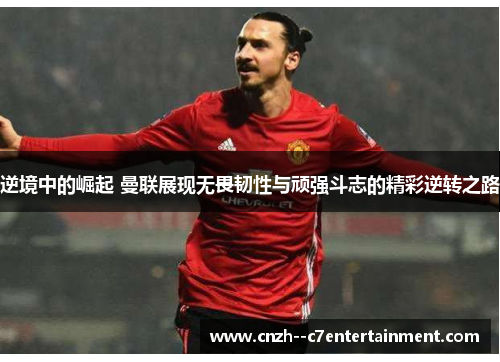 逆境中的崛起 曼联展现无畏韧性与顽强斗志的精彩逆转之路