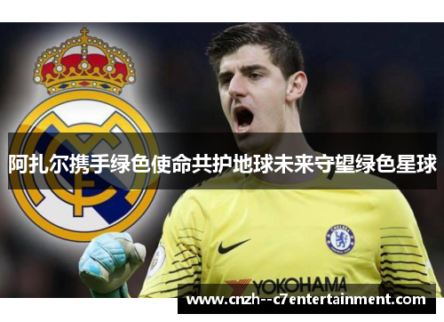 阿扎尔携手绿色使命共护地球未来守望绿色星球