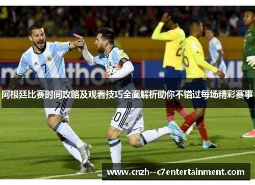 阿根廷比赛时间攻略及观看技巧全面解析助你不错过每场精彩赛事