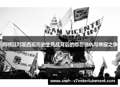 阿根廷对墨西哥历史生死战背后的恩怨情仇与荣耀之争