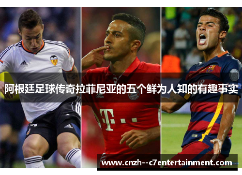 阿根廷足球传奇拉菲尼亚的五个鲜为人知的有趣事实