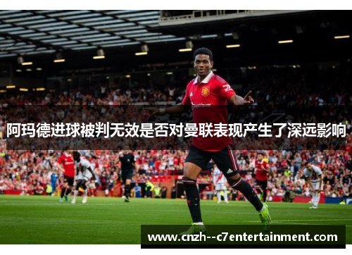 阿玛德进球被判无效是否对曼联表现产生了深远影响