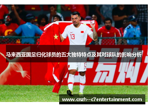 马来西亚国足归化球员的五大独特特点及其对球队的影响分析